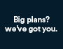 Big plans? we've got you